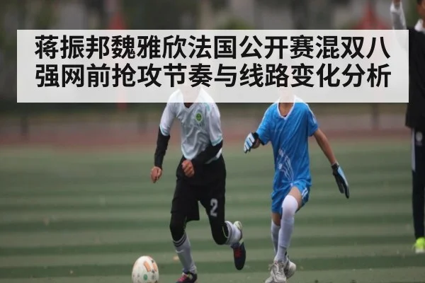 蒋振邦魏雅欣法国公开赛混双八强网前抢攻节奏与线路变化分析