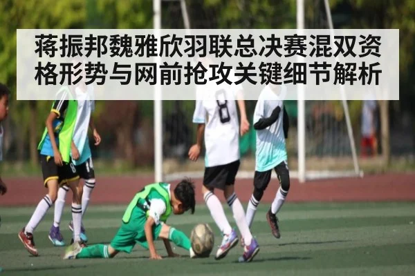 蒋振邦魏雅欣羽联总决赛混双资格形势与网前抢攻关键细节解析